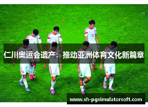 仁川奥运会遗产：推动亚洲体育文化新篇章